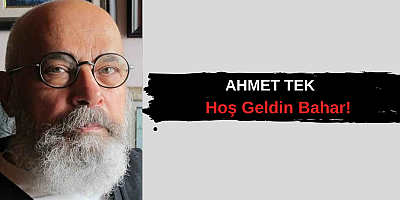 Ahmet TEK , Yazdı... Hoş Geldin Bahar!